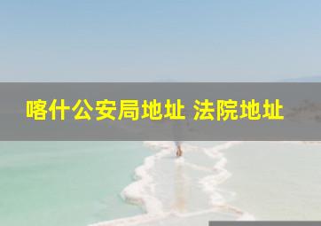 喀什公安局地址 法院地址